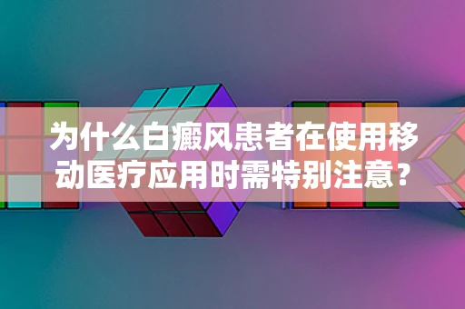 为什么白癜风患者在使用移动医疗应用时需特别注意？