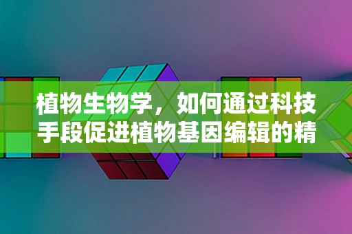 植物生物学，如何通过科技手段促进植物基因编辑的精准性？