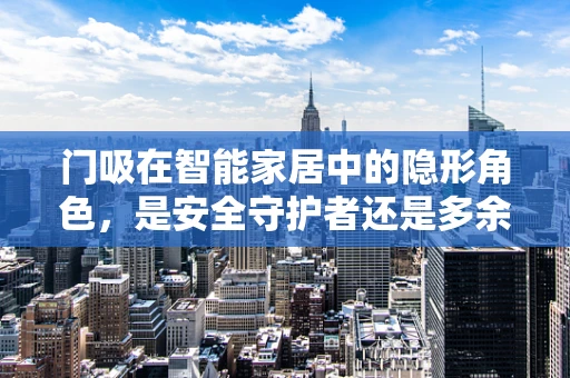 门吸在智能家居中的隐形角色，是安全守护者还是多余装饰？