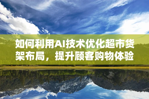 如何利用AI技术优化超市货架布局，提升顾客购物体验？