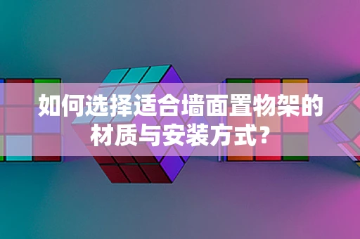 如何选择适合墙面置物架的材质与安装方式？