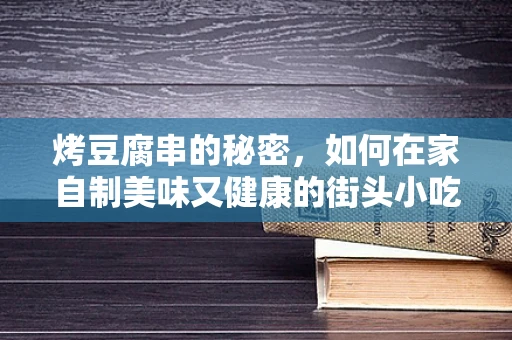 烤豆腐串的秘密，如何在家自制美味又健康的街头小吃？