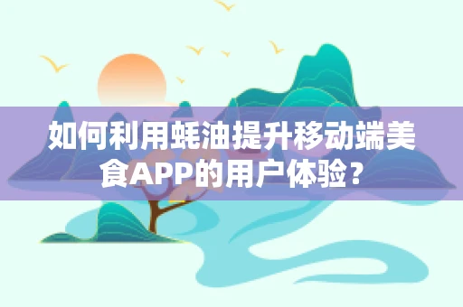 如何利用蚝油提升移动端美食APP的用户体验？