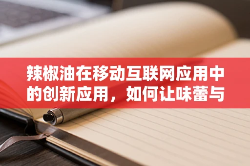 辣椒油在移动互联网应用中的创新应用，如何让味蕾与指尖共舞？