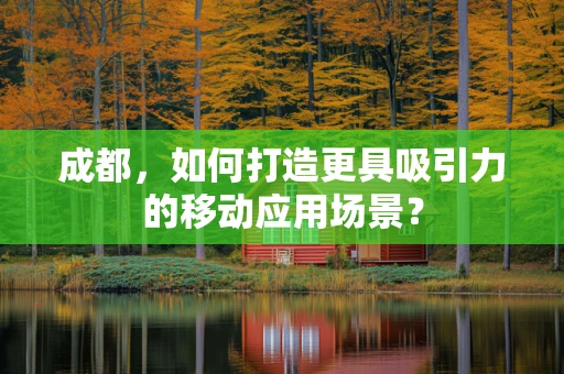 成都，如何打造更具吸引力的移动应用场景？