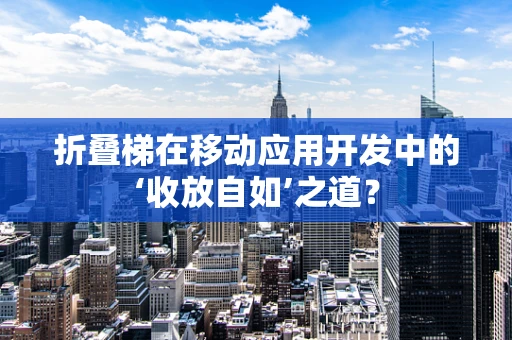 折叠梯在移动应用开发中的‘收放自如’之道？