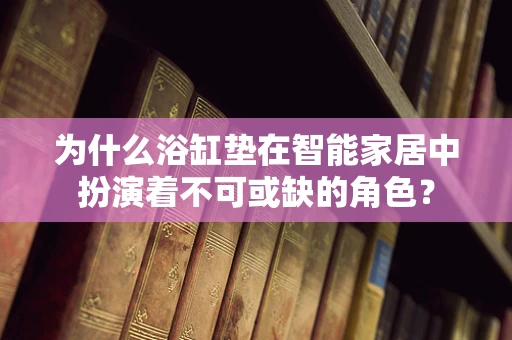 为什么浴缸垫在智能家居中扮演着不可或缺的角色？