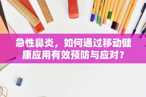 急性鼻炎，如何通过移动健康应用有效预防与应对？