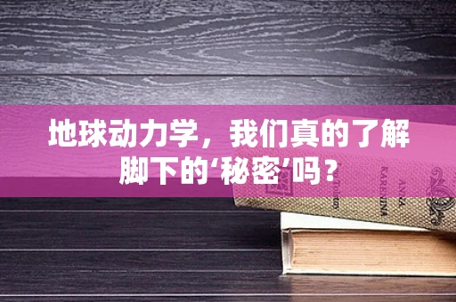 地球动力学，我们真的了解脚下的‘秘密’吗？