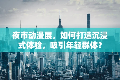 夜市动漫展，如何打造沉浸式体验，吸引年轻群体？