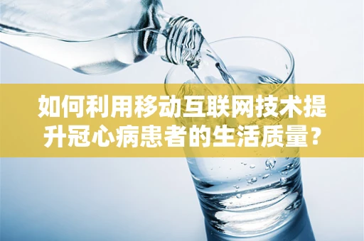 如何利用移动互联网技术提升冠心病患者的生活质量？