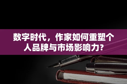 数字时代，作家如何重塑个人品牌与市场影响力？