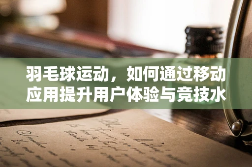 羽毛球运动，如何通过移动应用提升用户体验与竞技水平？