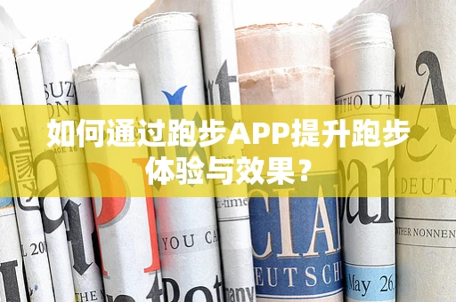 如何通过跑步APP提升跑步体验与效果？