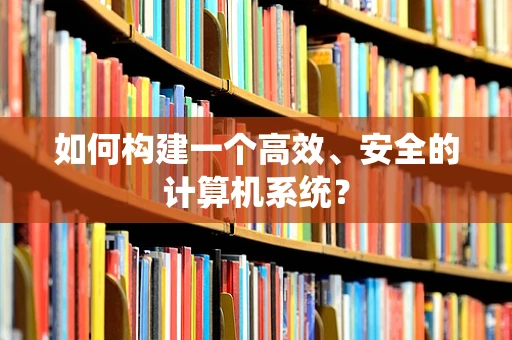 如何构建一个高效、安全的计算机系统？