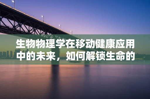 生物物理学在移动健康应用中的未来，如何解锁生命的微观密码？