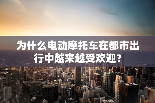 为什么电动摩托车在都市出行中越来越受欢迎？