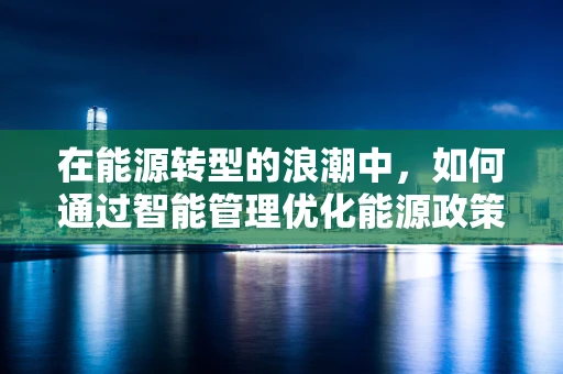 在能源转型的浪潮中，如何通过智能管理优化能源政策？