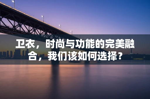 卫衣，时尚与功能的完美融合，我们该如何选择？