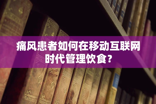 痛风患者如何在移动互联网时代管理饮食？