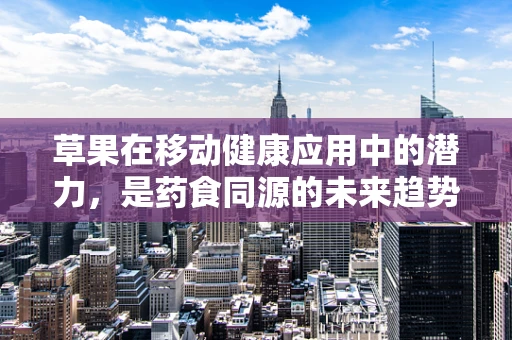 草果在移动健康应用中的潜力，是药食同源的未来趋势吗？