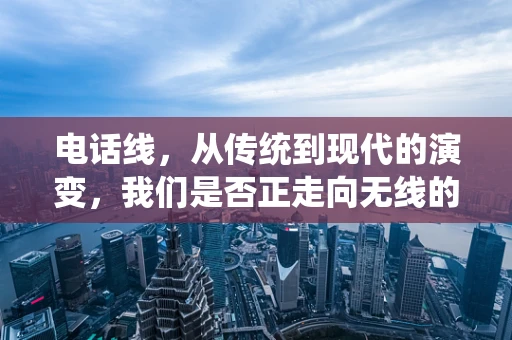 电话线，从传统到现代的演变，我们是否正走向无线的终结？