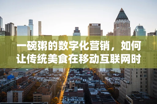 一碗粥的数字化营销，如何让传统美食在移动互联网时代焕发新生？