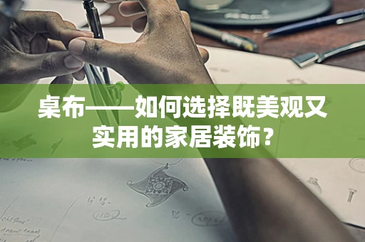 桌布——如何选择既美观又实用的家居装饰？