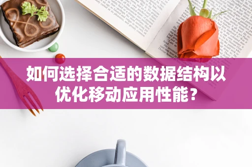 如何选择合适的数据结构以优化移动应用性能？