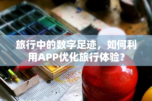 旅行中的数字足迹，如何利用APP优化旅行体验？