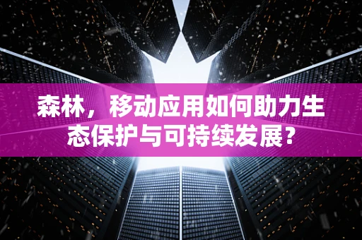 森林，移动应用如何助力生态保护与可持续发展？