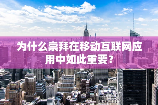 为什么崇拜在移动互联网应用中如此重要？