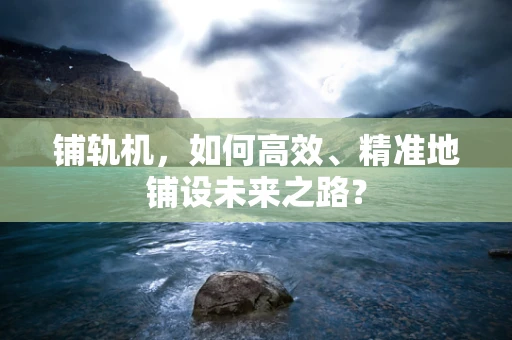 铺轨机，如何高效、精准地铺设未来之路？