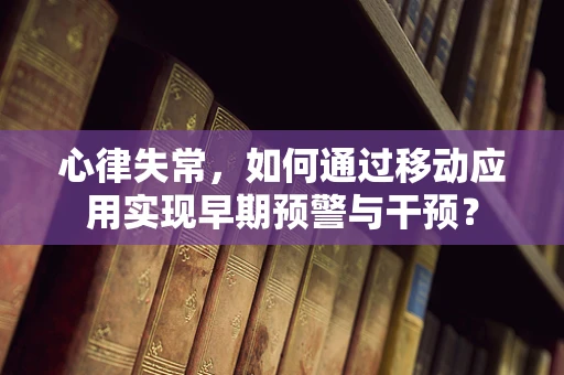 心律失常，如何通过移动应用实现早期预警与干预？