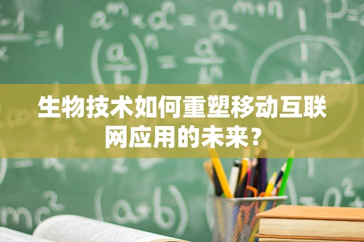 生物技术如何重塑移动互联网应用的未来？