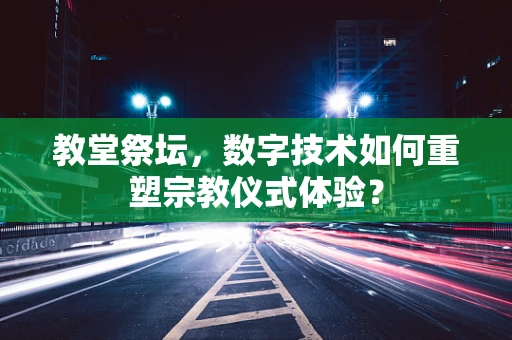 教堂祭坛，数字技术如何重塑宗教仪式体验？