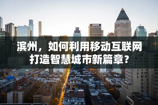 滨州，如何利用移动互联网打造智慧城市新篇章？