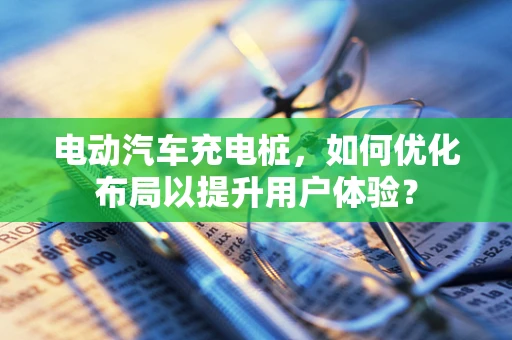 电动汽车充电桩，如何优化布局以提升用户体验？