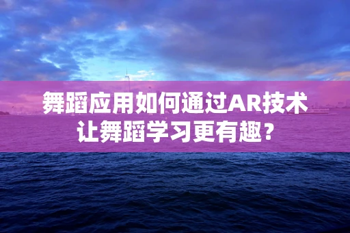 舞蹈应用如何通过AR技术让舞蹈学习更有趣？