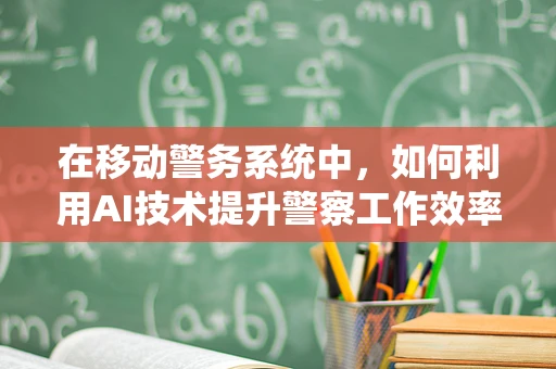 在移动警务系统中，如何利用AI技术提升警察工作效率？