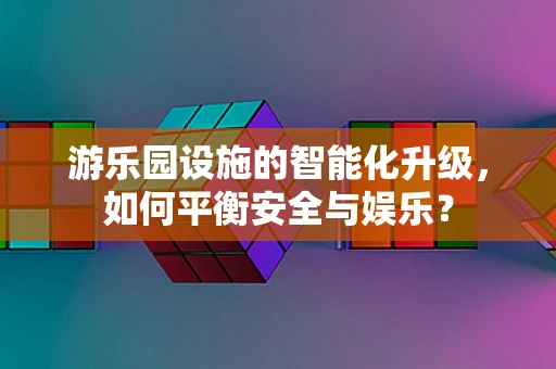 游乐园设施的智能化升级，如何平衡安全与娱乐？