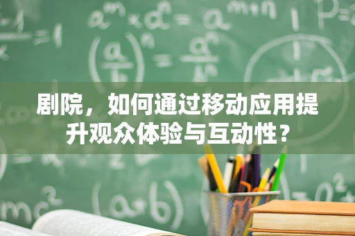 剧院，如何通过移动应用提升观众体验与互动性？