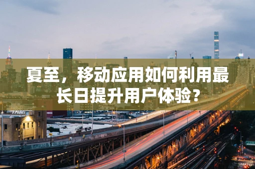 夏至，移动应用如何利用最长日提升用户体验？