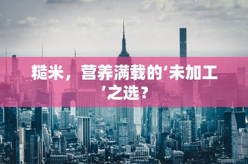 糙米，营养满载的‘未加工’之选？