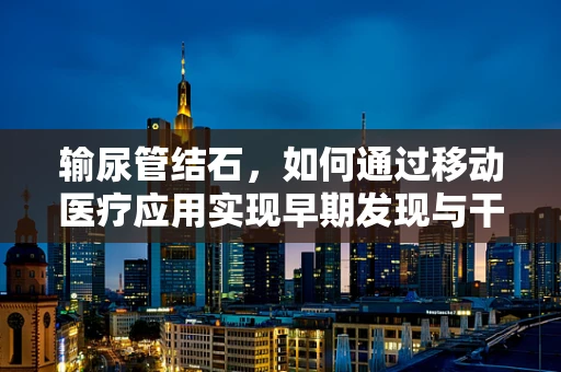 输尿管结石，如何通过移动医疗应用实现早期发现与干预？