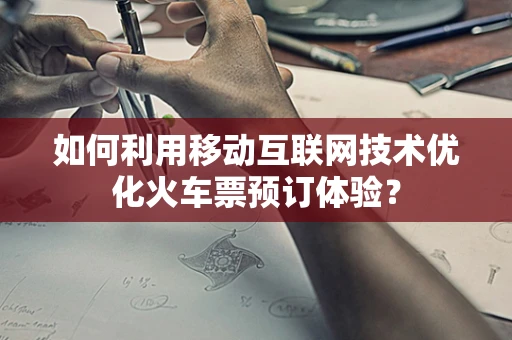 如何利用移动互联网技术优化火车票预订体验？