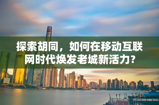 探索胡同，如何在移动互联网时代焕发老城新活力？