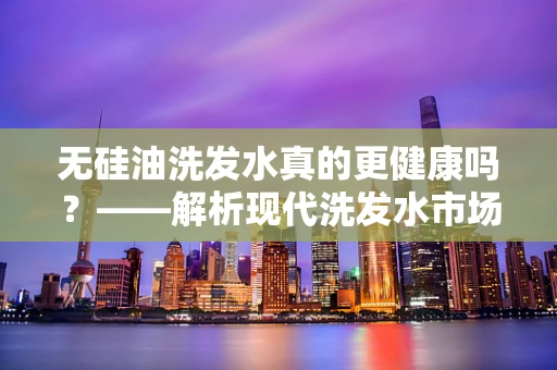 无硅油洗发水真的更健康吗？——解析现代洗发水市场的新趋势