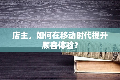 店主，如何在移动时代提升顾客体验？