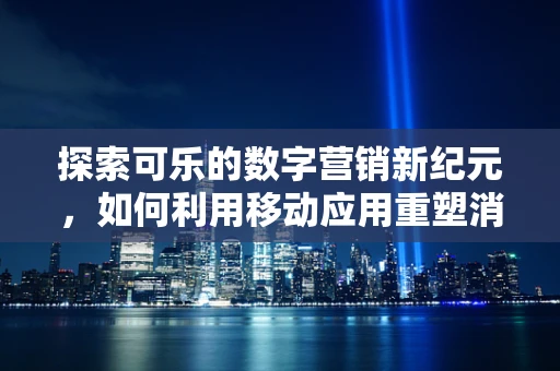 探索可乐的数字营销新纪元，如何利用移动应用重塑消费体验？